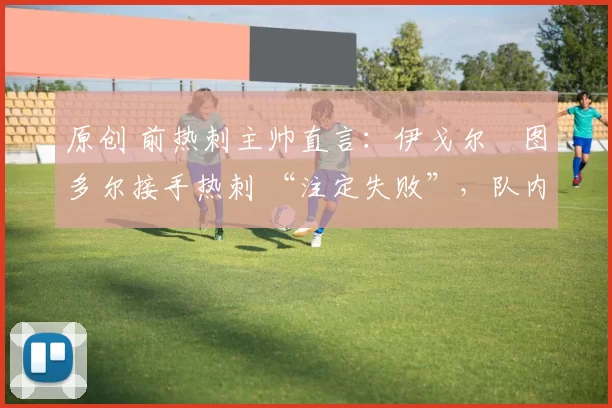 原创 前热刺主帅直言：伊戈尔・图多尔接手热刺 “注定失败”，队内氛围 “ toxic 至极”