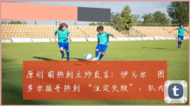 原创 前热刺主帅直言：伊戈尔・图多尔接手热刺 “注定失败”，队内氛围 “ toxic 至极”