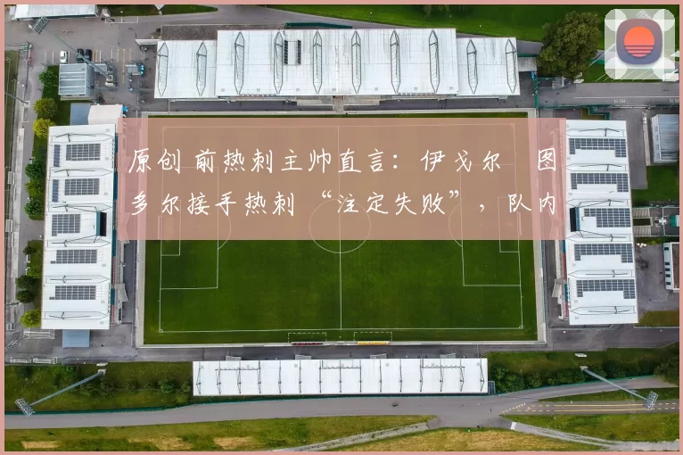 原创 前热刺主帅直言：伊戈尔・图多尔接手热刺 “注定失败”，队内氛围 “ toxic 至极”