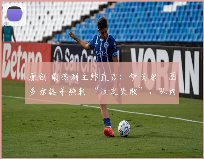 原创 前热刺主帅直言:伊戈尔・图多尔接手热刺 “注定失败”,队内氛围 “ toxic 至极”