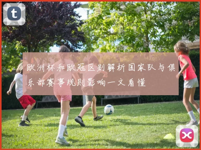 欧洲杯和欧冠区别解析国家队与俱乐部赛事规则影响一文看懂
