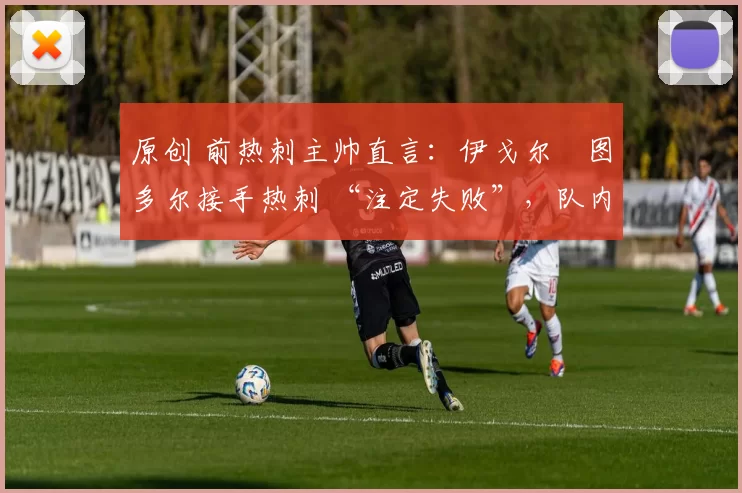 原创 前热刺主帅直言：伊戈尔・图多尔接手热刺 “注定失败”，队内氛围 “ toxic 至极”