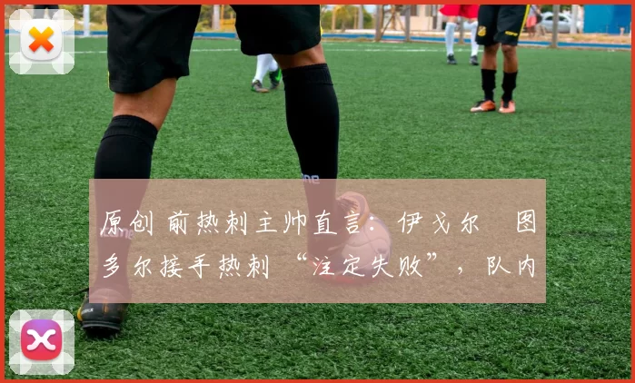 原创 前热刺主帅直言:伊戈尔・图多尔接手热刺 “注定失败”,队内氛围 “ toxic 至极”