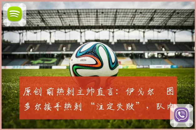 原创 前热刺主帅直言：伊戈尔・图多尔接手热刺 “注定失败”，队内氛围 “ toxic 至极”