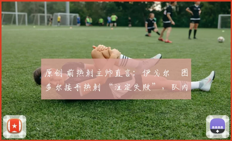 原创 前热刺主帅直言:伊戈尔・图多尔接手热刺 “注定失败”,队内氛围 “ toxic 至极”