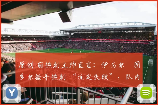 原创 前热刺主帅直言:伊戈尔・图多尔接手热刺 “注定失败”,队内氛围 “ toxic 至极”