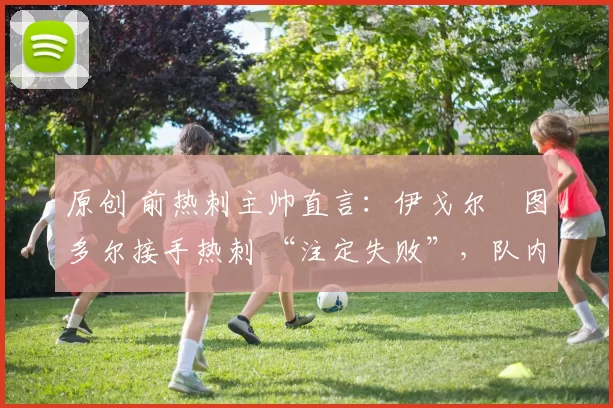 原创 前热刺主帅直言:伊戈尔・图多尔接手热刺 “注定失败”,队内氛围 “ toxic 至极”