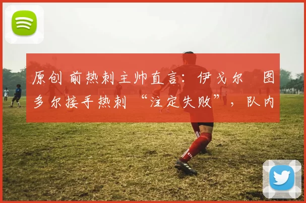 原创 前热刺主帅直言：伊戈尔・图多尔接手热刺 “注定失败”，队内氛围 “ toxic 至极”