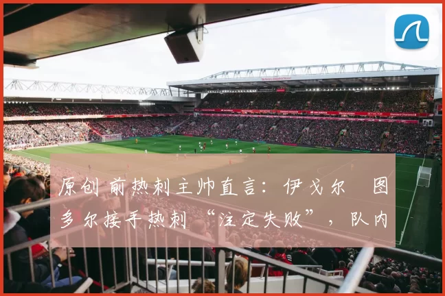 原创 前热刺主帅直言：伊戈尔・图多尔接手热刺 “注定失败”，队内氛围 “ toxic 至极”