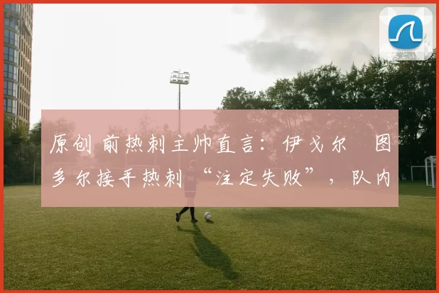 原创 前热刺主帅直言：伊戈尔・图多尔接手热刺 “注定失败”，队内氛围 “ toxic 至极”