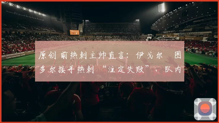 原创 前热刺主帅直言：伊戈尔・图多尔接手热刺 “注定失败”，队内氛围 “ toxic 至极”