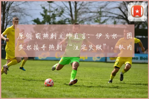 原创 前热刺主帅直言：伊戈尔・图多尔接手热刺 “注定失败”，队内氛围 “ toxic 至极”