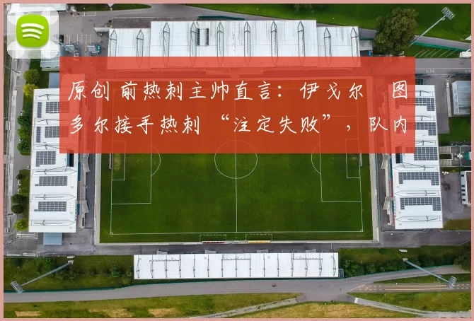 原创 前热刺主帅直言：伊戈尔・图多尔接手热刺 “注定失败”，队内氛围 “ toxic 至极”