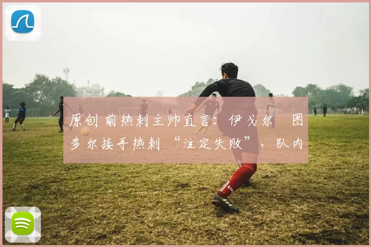 原创 前热刺主帅直言:伊戈尔・图多尔接手热刺 “注定失败”,队内氛围 “ toxic 至极”