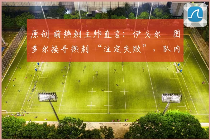 原创 前热刺主帅直言:伊戈尔・图多尔接手热刺 “注定失败”,队内氛围 “ toxic 至极”