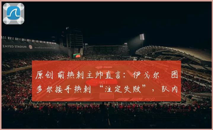 原创 前热刺主帅直言：伊戈尔・图多尔接手热刺 “注定失败”，队内氛围 “ toxic 至极”