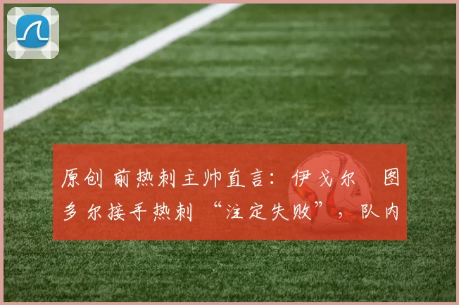 原创 前热刺主帅直言：伊戈尔・图多尔接手热刺 “注定失败”，队内氛围 “ toxic 至极”