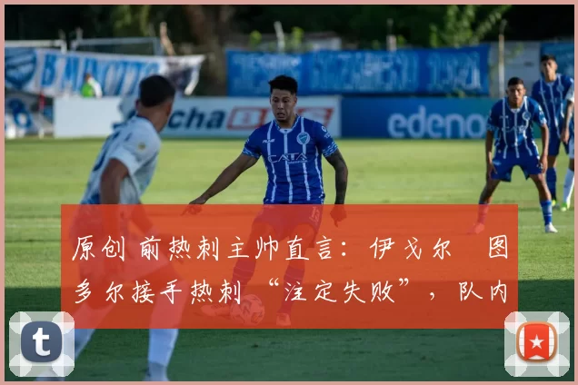 原创 前热刺主帅直言:伊戈尔・图多尔接手热刺 “注定失败”,队内氛围 “ toxic 至极”