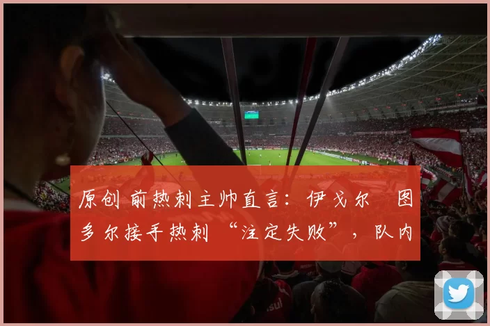 原创 前热刺主帅直言:伊戈尔・图多尔接手热刺 “注定失败”,队内氛围 “ toxic 至极”