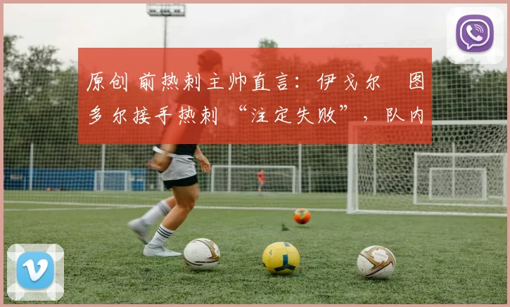 原创 前热刺主帅直言：伊戈尔・图多尔接手热刺 “注定失败”，队内氛围 “ toxic 至极”
