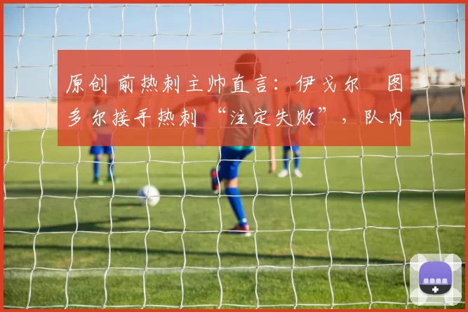 原创 前热刺主帅直言：伊戈尔・图多尔接手热刺 “注定失败”，队内氛围 “ toxic 至极”