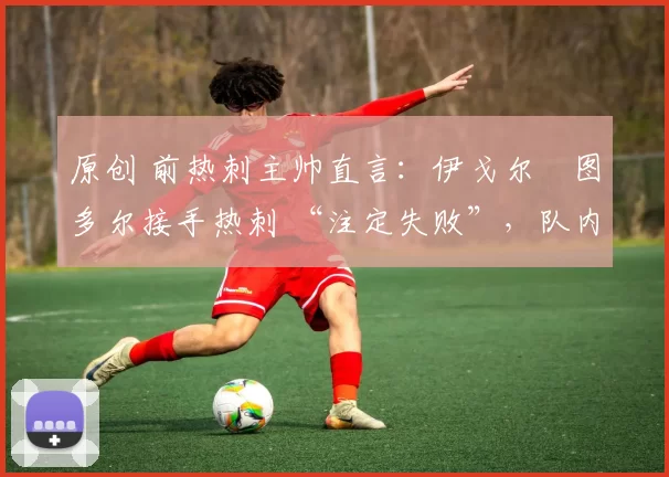 原创 前热刺主帅直言：伊戈尔・图多尔接手热刺 “注定失败”，队内氛围 “ toxic 至极”