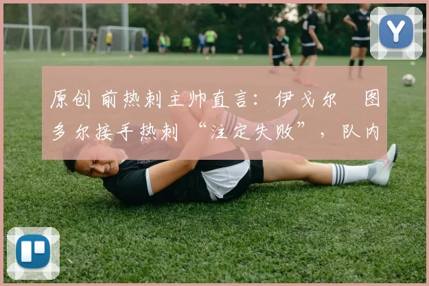 原创 前热刺主帅直言：伊戈尔・图多尔接手热刺 “注定失败”，队内氛围 “ toxic 至极”