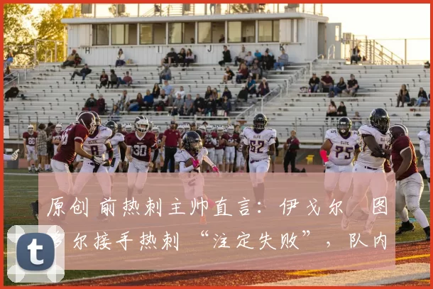 原创 前热刺主帅直言：伊戈尔・图多尔接手热刺 “注定失败”，队内氛围 “ toxic 至极”