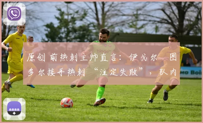 原创 前热刺主帅直言:伊戈尔・图多尔接手热刺 “注定失败”,队内氛围 “ toxic 至极”