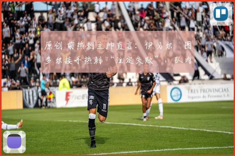 原创 前热刺主帅直言:伊戈尔・图多尔接手热刺 “注定失败”,队内氛围 “ toxic 至极”