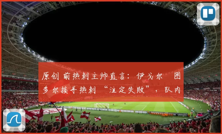 原创 前热刺主帅直言：伊戈尔・图多尔接手热刺 “注定失败”，队内氛围 “ toxic 至极”