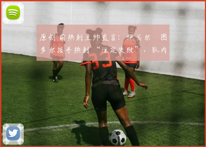 原创 前热刺主帅直言：伊戈尔・图多尔接手热刺 “注定失败”，队内氛围 “ toxic 至极”