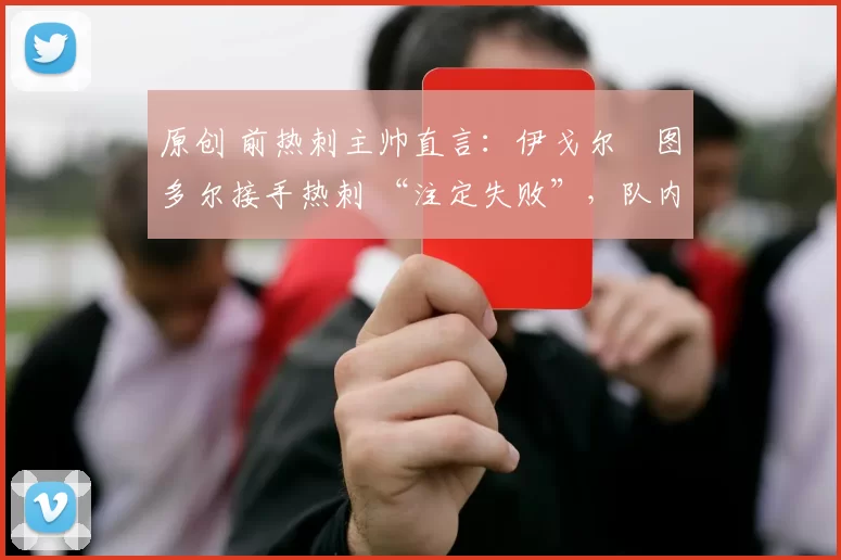 原创 前热刺主帅直言：伊戈尔・图多尔接手热刺 “注定失败”，队内氛围 “ toxic 至极”