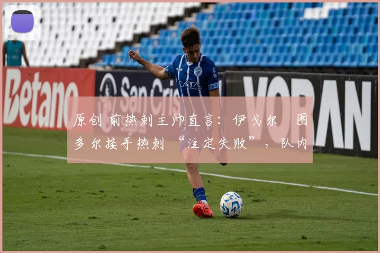 原创 前热刺主帅直言:伊戈尔・图多尔接手热刺 “注定失败”,队内氛围 “ toxic 至极”