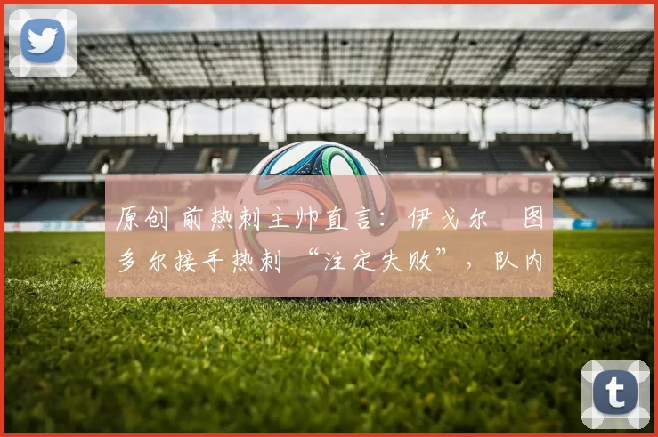 原创 前热刺主帅直言：伊戈尔・图多尔接手热刺 “注定失败”，队内氛围 “ toxic 至极”