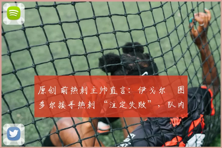 原创 前热刺主帅直言：伊戈尔・图多尔接手热刺 “注定失败”，队内氛围 “ toxic 至极”