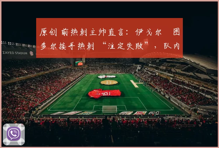 原创 前热刺主帅直言：伊戈尔・图多尔接手热刺 “注定失败”，队内氛围 “ toxic 至极”