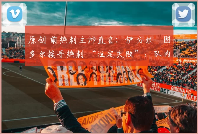 原创 前热刺主帅直言：伊戈尔・图多尔接手热刺 “注定失败”，队内氛围 “ toxic 至极”