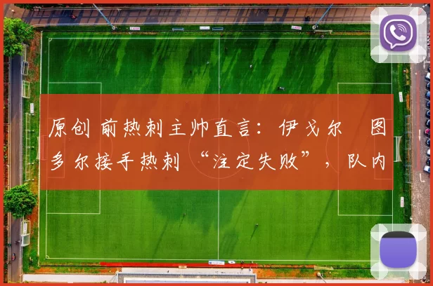 原创 前热刺主帅直言:伊戈尔・图多尔接手热刺 “注定失败”,队内氛围 “ toxic 至极”