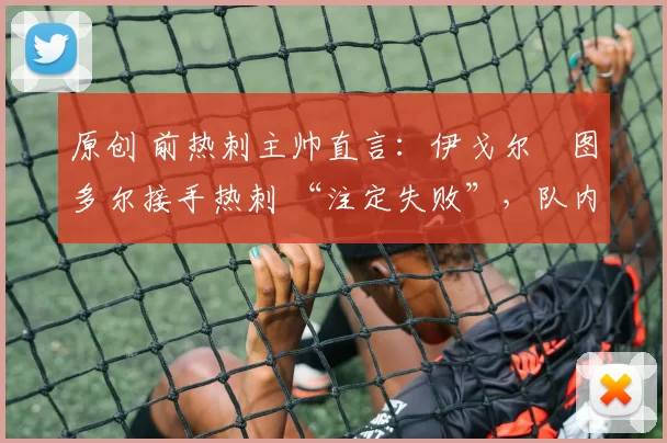 原创 前热刺主帅直言：伊戈尔・图多尔接手热刺 “注定失败”，队内氛围 “ toxic 至极”