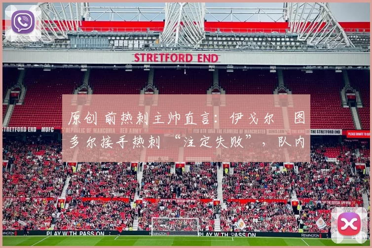 原创 前热刺主帅直言:伊戈尔・图多尔接手热刺 “注定失败”,队内氛围 “ toxic 至极”