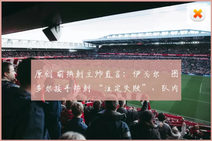 原创 前热刺主帅直言：伊戈尔・图多尔接手热刺 “注定失败”，队内氛围 “ toxic 至极”