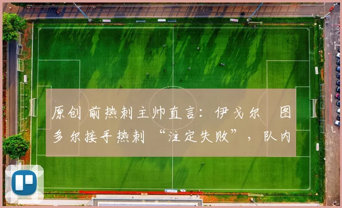 原创 前热刺主帅直言：伊戈尔・图多尔接手热刺 “注定失败”，队内氛围 “ toxic 至极”