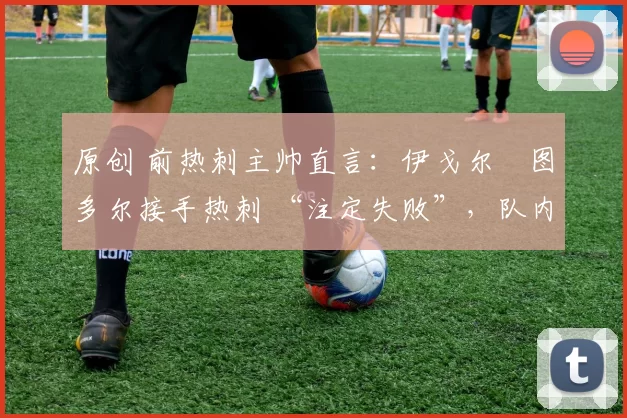 原创 前热刺主帅直言:伊戈尔・图多尔接手热刺 “注定失败”,队内氛围 “ toxic 至极”