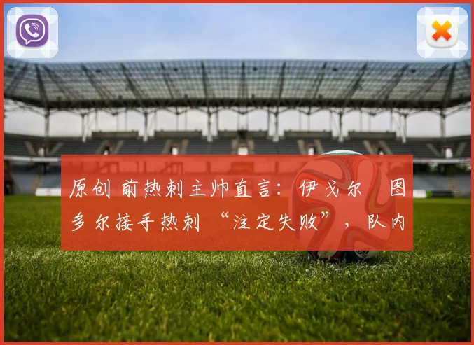 原创 前热刺主帅直言:伊戈尔・图多尔接手热刺 “注定失败”,队内氛围 “ toxic 至极”