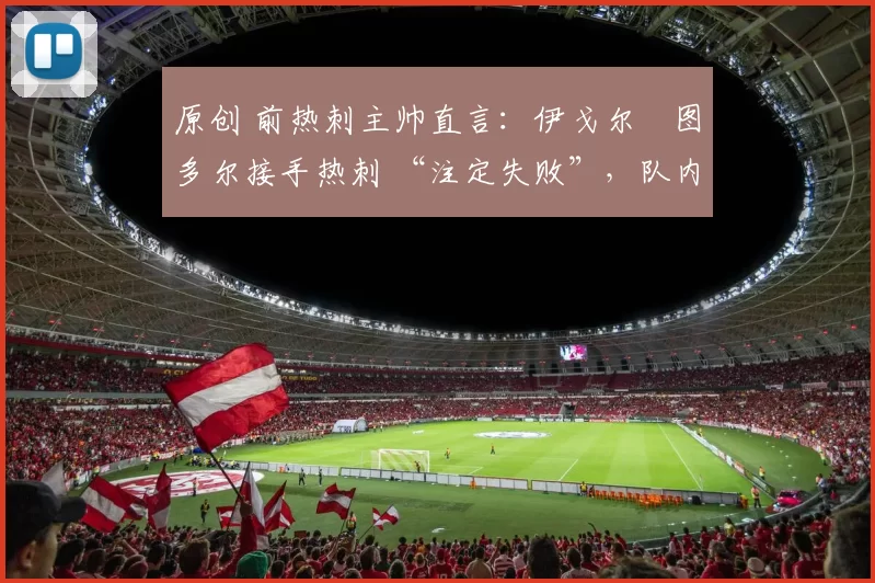 原创 前热刺主帅直言：伊戈尔・图多尔接手热刺 “注定失败”，队内氛围 “ toxic 至极”