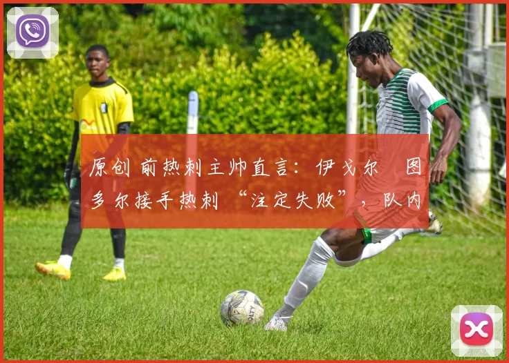 原创 前热刺主帅直言:伊戈尔・图多尔接手热刺 “注定失败”,队内氛围 “ toxic 至极”