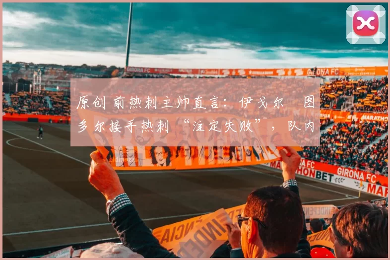 原创 前热刺主帅直言:伊戈尔・图多尔接手热刺 “注定失败”,队内氛围 “ toxic 至极”