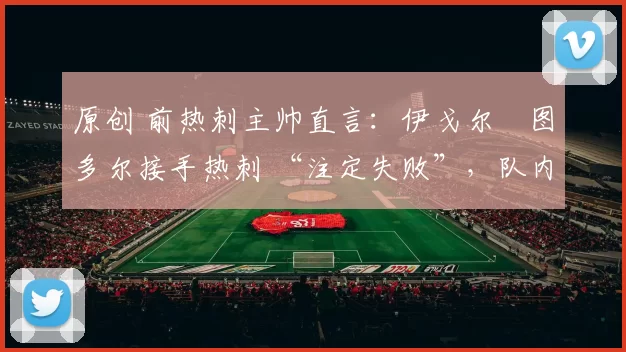 原创 前热刺主帅直言:伊戈尔・图多尔接手热刺 “注定失败”,队内氛围 “ toxic 至极”