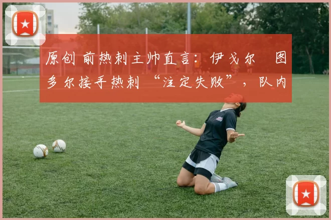 原创 前热刺主帅直言:伊戈尔・图多尔接手热刺 “注定失败”,队内氛围 “ toxic 至极”